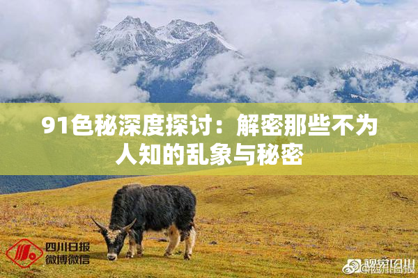91色秘深度探讨：解密那些不为人知的乱象与秘密