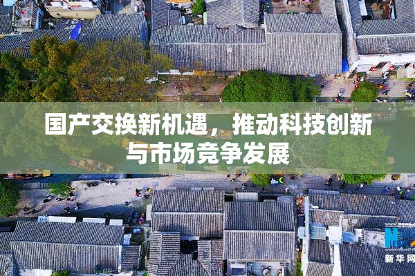 国产交换新机遇，推动科技创新与市场竞争发展