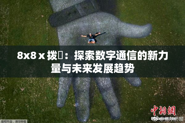8x8ⅹ拨牐：探索数字通信的新力量与未来发展趋势