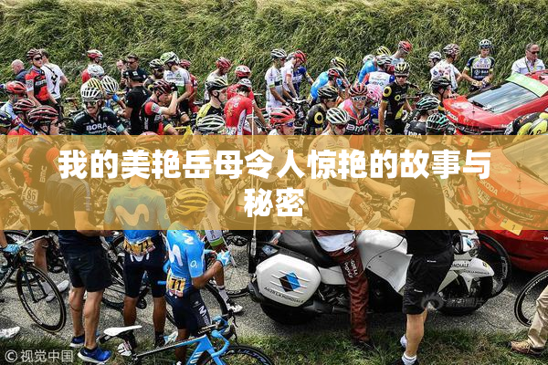 我的美艳岳母令人惊艳的故事与秘密