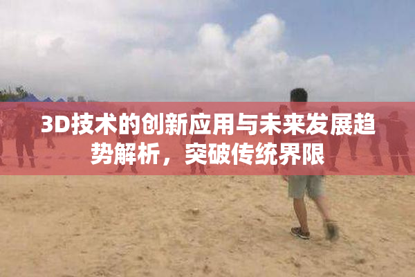 3D技术的创新应用与未来发展趋势解析，突破传统界限