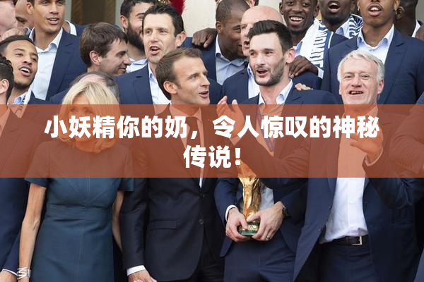 小妖精你的奶，令人惊叹的神秘传说！