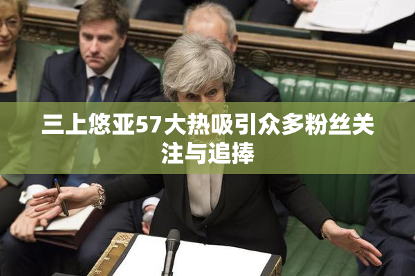 三上悠亚57大热吸引众多粉丝关注与追捧