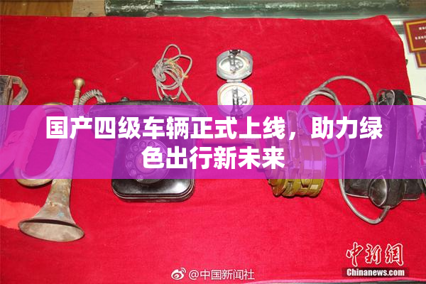 国产四级车辆正式上线，助力绿色出行新未来