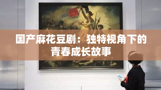 国产麻花豆剧：独特视角下的青春成长故事