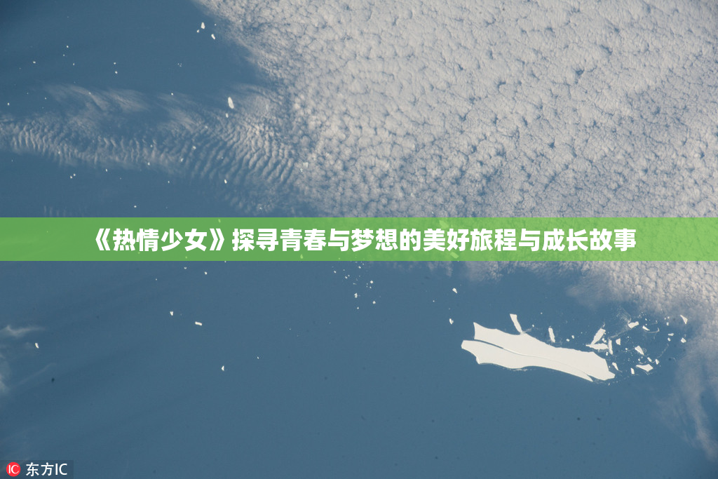 《热情少女》探寻青春与梦想的美好旅程与成长故事