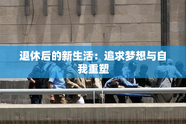 退休后的新生活：追求梦想与自我重塑