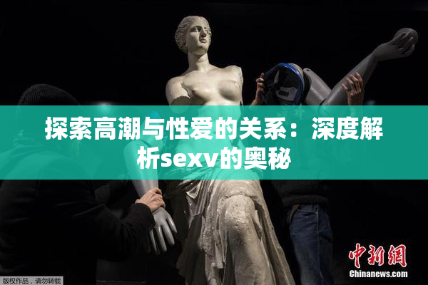 探索高潮与性爱的关系：深度解析sexv的奥秘