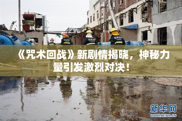 《咒术回战》新剧情揭晓，神秘力量引发激烈对决！