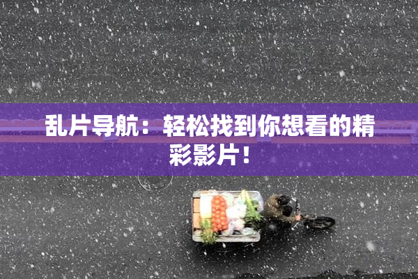 乱片导航：轻松找到你想看的精彩影片！