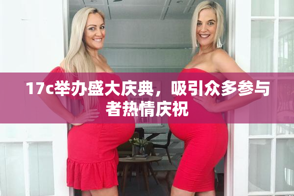 17c举办盛大庆典，吸引众多参与者热情庆祝