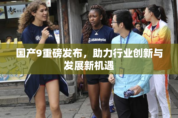 国产9重磅发布，助力行业创新与发展新机遇