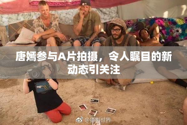唐嫣参与A片拍摄，令人瞩目的新动态引关注