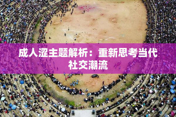 成人涩主题解析：重新思考当代社交潮流