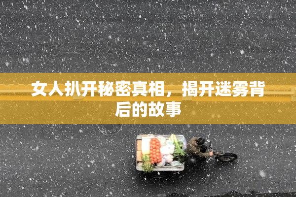 女人扒开秘密真相，揭开迷雾背后的故事