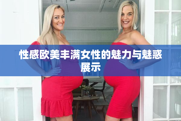 性感欧美丰满女性的魅力与魅惑展示