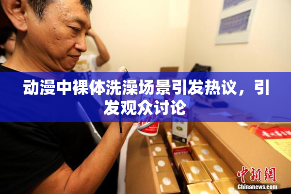动漫中裸体洗澡场景引发热议，引发观众讨论