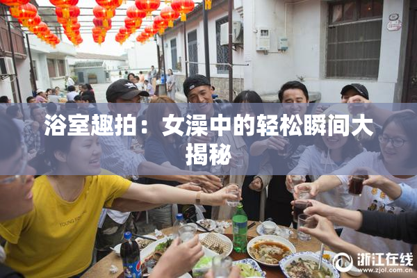 浴室趣拍：女澡中的轻松瞬间大揭秘