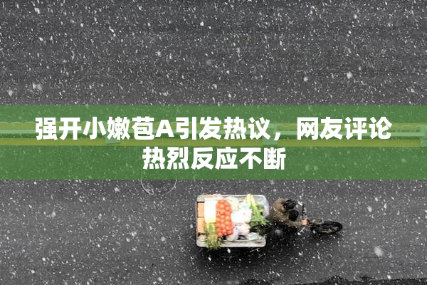 强开小嫩苞A引发热议，网友评论热烈反应不断