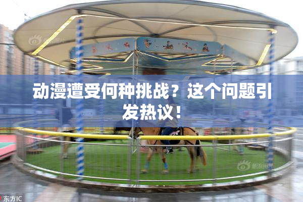 动漫遭受何种挑战？这个问题引发热议！
