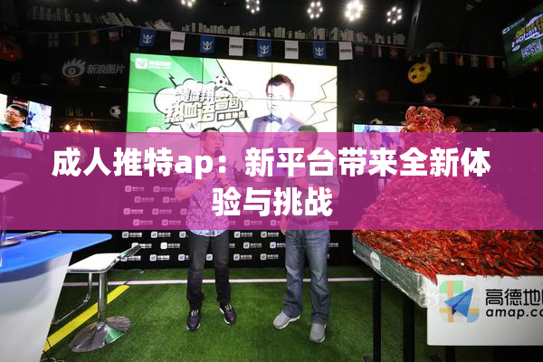 成人推特ap：新平台带来全新体验与挑战