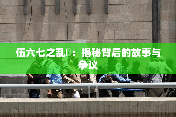 伍六七之乱婬：揭秘背后的故事与争议