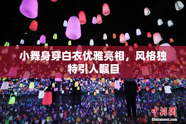 小舞身穿白衣优雅亮相，风格独特引人瞩目