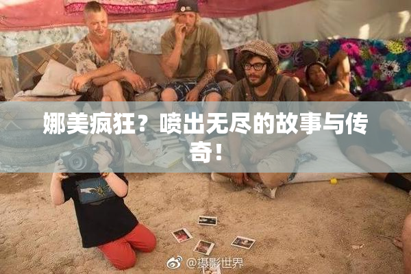 娜美疯狂？喷出无尽的故事与传奇！