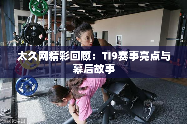 太久网精彩回顾：TI9赛事亮点与幕后故事
