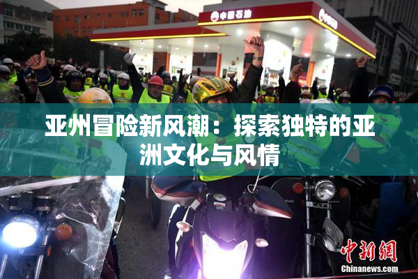 亚州冒险新风潮：探索独特的亚洲文化与风情