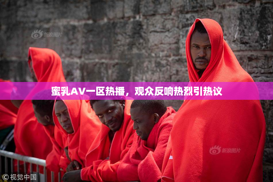 蜜乳AV一区热播，观众反响热烈引热议