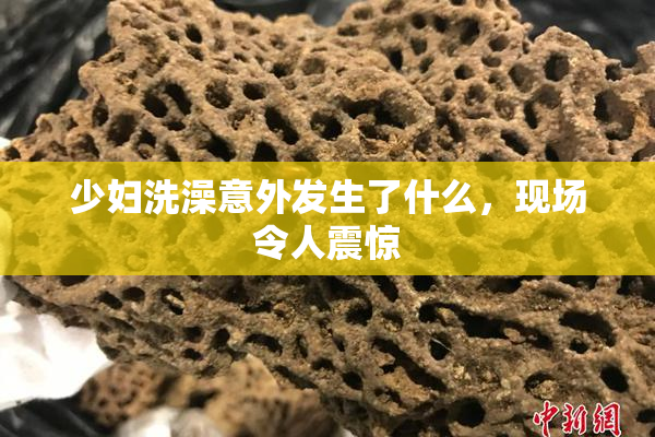 少妇洗澡意外发生了什么，现场令人震惊