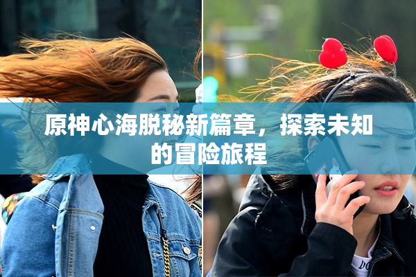 原神心海脱秘新篇章，探索未知的冒险旅程