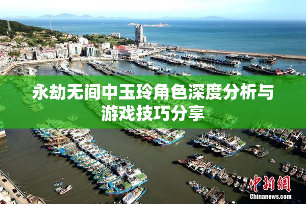永劫无间中玉玲角色深度分析与游戏技巧分享
