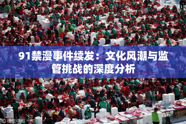 91禁漫事件续发：文化风潮与监管挑战的深度分析