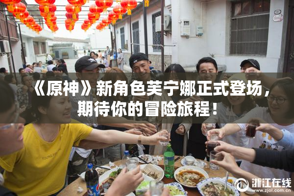 《原神》新角色芙宁娜正式登场，期待你的冒险旅程！
