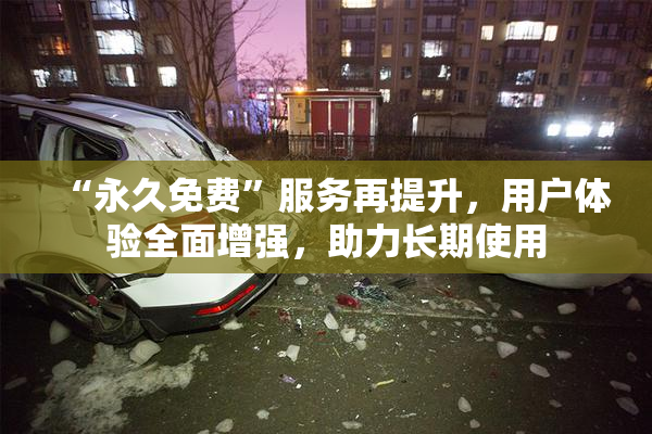 “永久免费”服务再提升，用户体验全面增强，助力长期使用