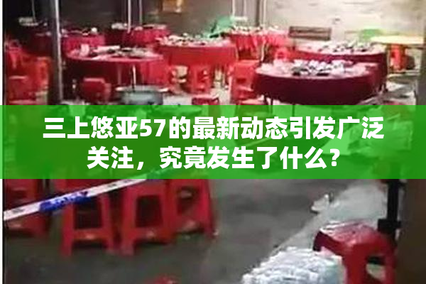 三上悠亚57的最新动态引发广泛关注，究竟发生了什么？