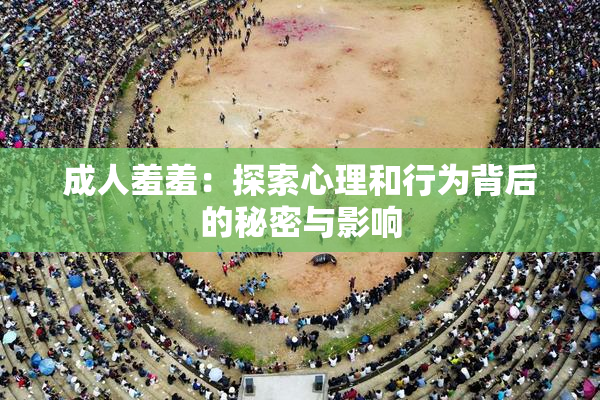 成人羞羞：探索心理和行为背后的秘密与影响