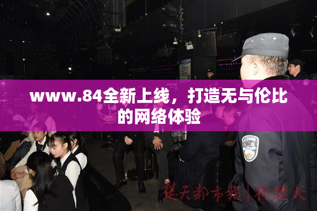 www.84全新上线，打造无与伦比的网络体验