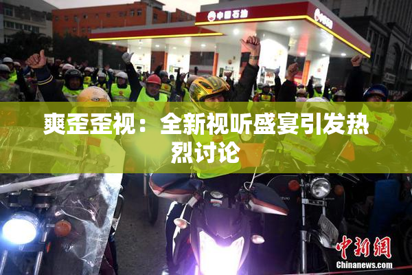 爽歪歪视：全新视听盛宴引发热烈讨论
