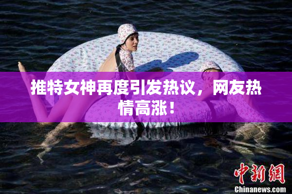 推特女神再度引发热议，网友热情高涨！