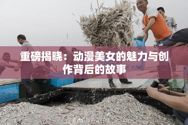 重磅揭晓：动漫美女的魅力与创作背后的故事