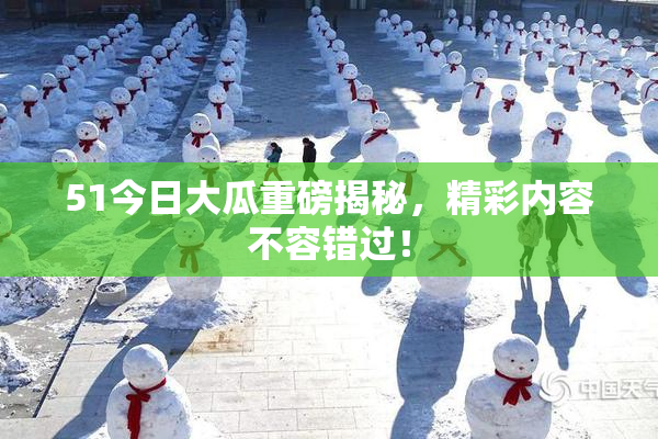 51今日大瓜重磅揭秘，精彩内容不容错过！
