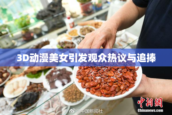 3D动漫美女引发观众热议与追捧