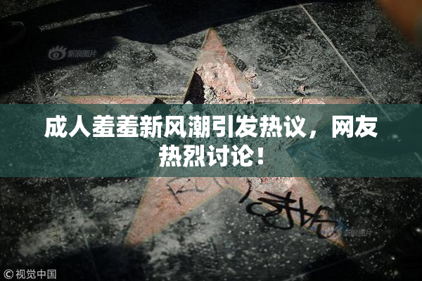 成人羞羞新风潮引发热议，网友热烈讨论！
