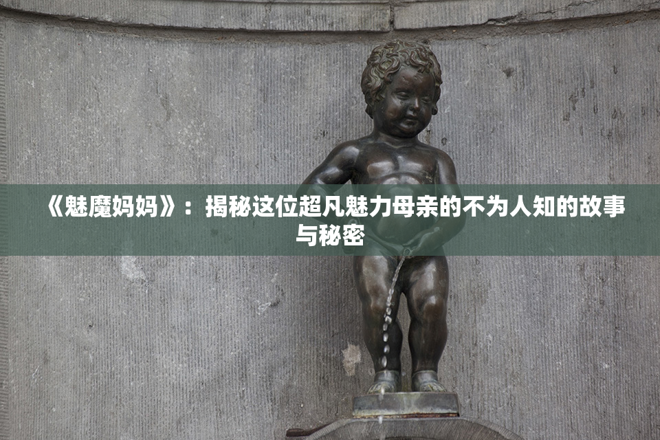 《魅魔妈妈》：揭秘这位超凡魅力母亲的不为人知的故事与秘密