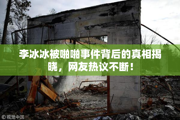 李冰冰被啪啪事件背后的真相揭晓，网友热议不断！