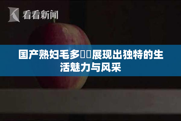 国产熟妇毛多❌‌展现出独特的生活魅力与风采
