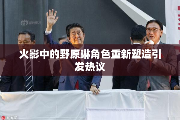 火影中的野原琳角色重新塑造引发热议